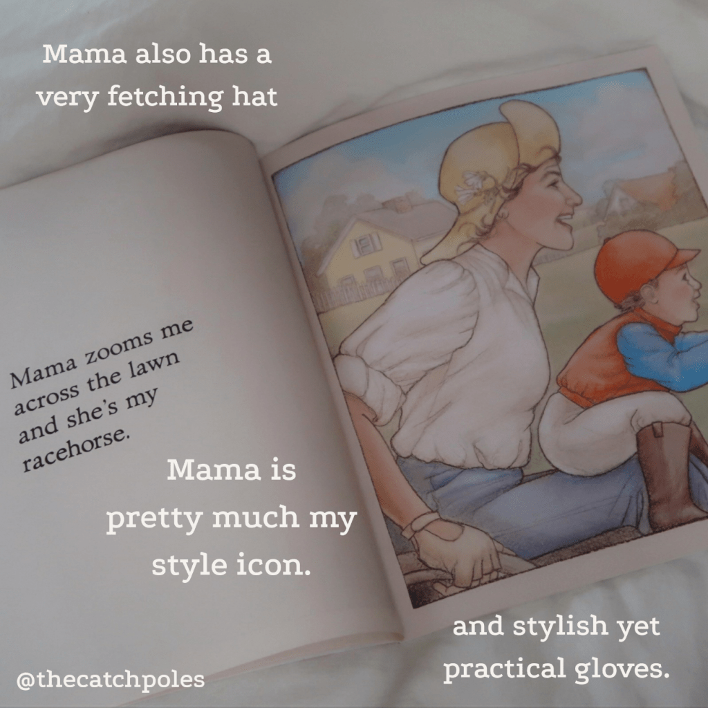 Illustration shows Mama in her chair wearing an off-white blouse, the child is dressed as a jockey.
"Mama zooms me across the lawn and she's my racehorse."
Our text reads: Mama also has a very fetching hat and stylish yet practical gloves. Mama is pretty much my style icon
