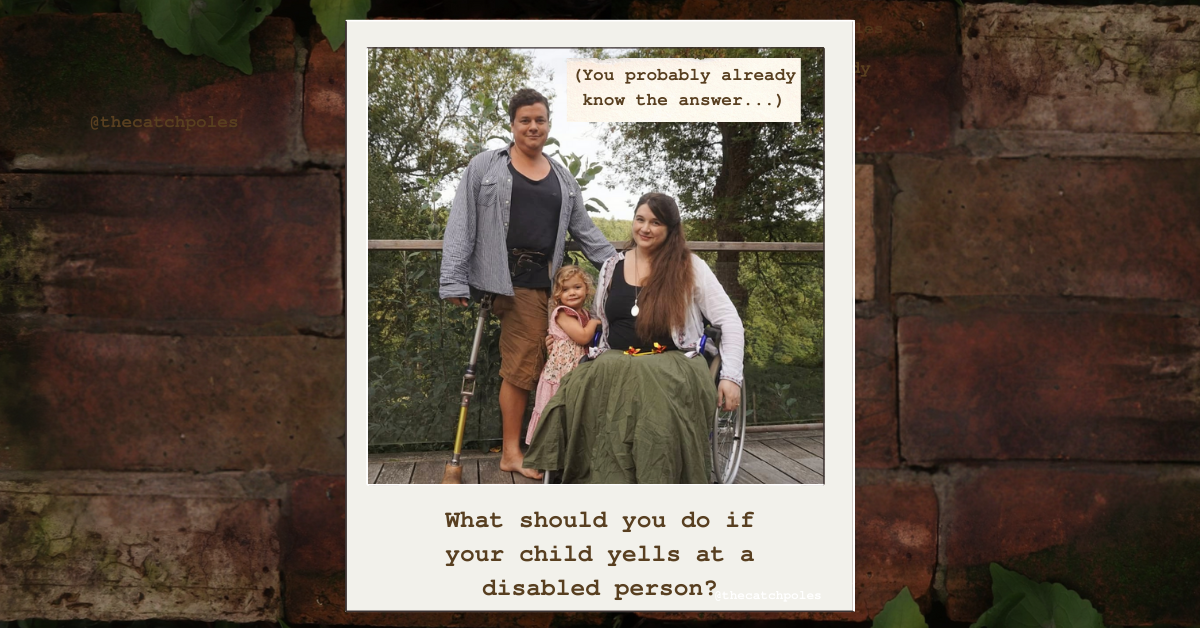 Text reads: What should you do if your child yells at a disabled person? (You probably already know the answer...)  Lucy & James are outside - Lucy's sitting in her wheelchair and James has a prosthetic leg strapped on over his clothes. A 3 year old Mainie stands between us looking sun-kissed and happy. We're white with brown hair, Mainie's looks blonde. Text is on a background of cream torn paper.
