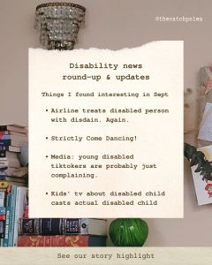 Text reads: 'Things I found interesting in Sept'
My list reads:
'Airline treats disabled person with disdain. Again.
Strictly Come Dancing!
Media: young disabled tiktokers are probably just complaining.
Kids' tv about disabled child casts actual disabled child'