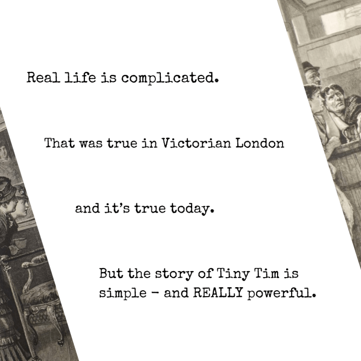 “Real life is complicated. That was true in Victorian London and it’s true today. But the story of Tiny Tim is simple - and REALLY powerful.” Triangular borders at the side show on the left, a snippet from Charles Green’s 1879 Sunday Afternoon in a Picture Gallery, and the right his Sunday Afternoon in a Afternoon in a Gin Palace.