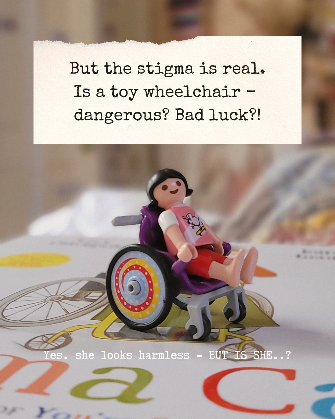 But the stigma is real. Is a toy wheelchair - dangerous? Bad luck?!’ Image is of a small Playmobil child-figure in a brightly coloured wheelchair. Smaller words below in white read: ‘Yes. she looks harmless - BUT IS SHE..?’