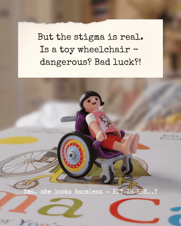 But the stigma is real. Is a toy wheelchair - dangerous? Bad luck?!’ Image is of a small Playmobil child-figure in a brightly coloured wheelchair. Smaller words below in white read: ‘Yes. she looks harmless - BUT IS SHE..?’